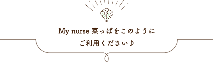 My nurse 菜っぱをこのようにご利用ください♪