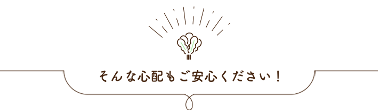 そんな心配もご安心ください！