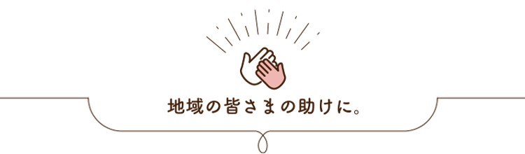 地域の皆さまの助けに。